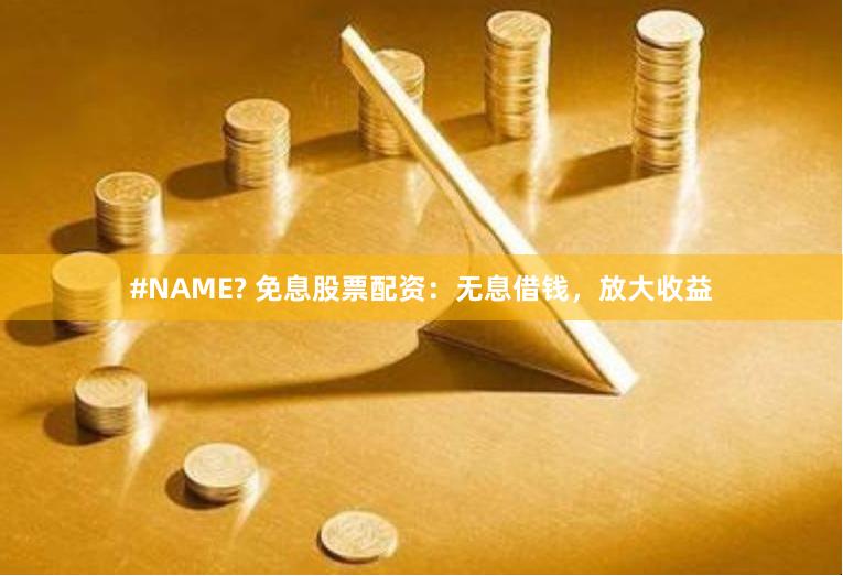 #NAME? 免息股票配资：无息借钱，放大收益