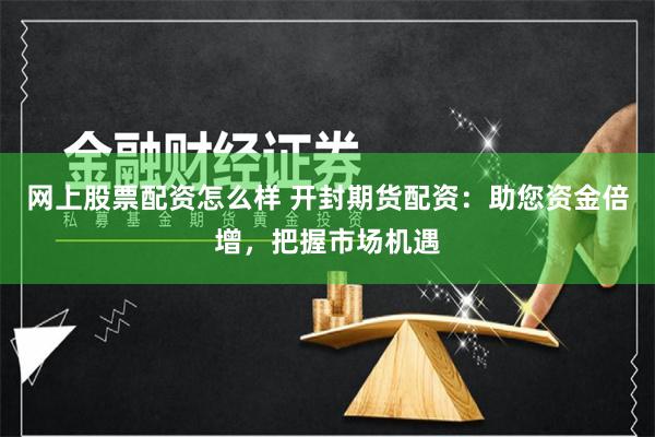 网上股票配资怎么样 开封期货配资：助您资金倍增，把握市场机遇