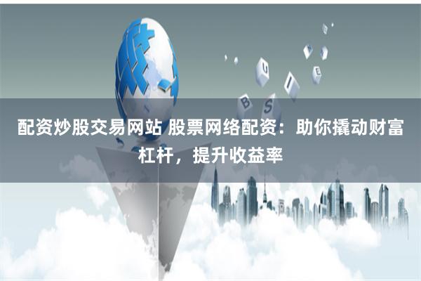 配资炒股交易网站 股票网络配资：助你撬动财富杠杆，提升收益率