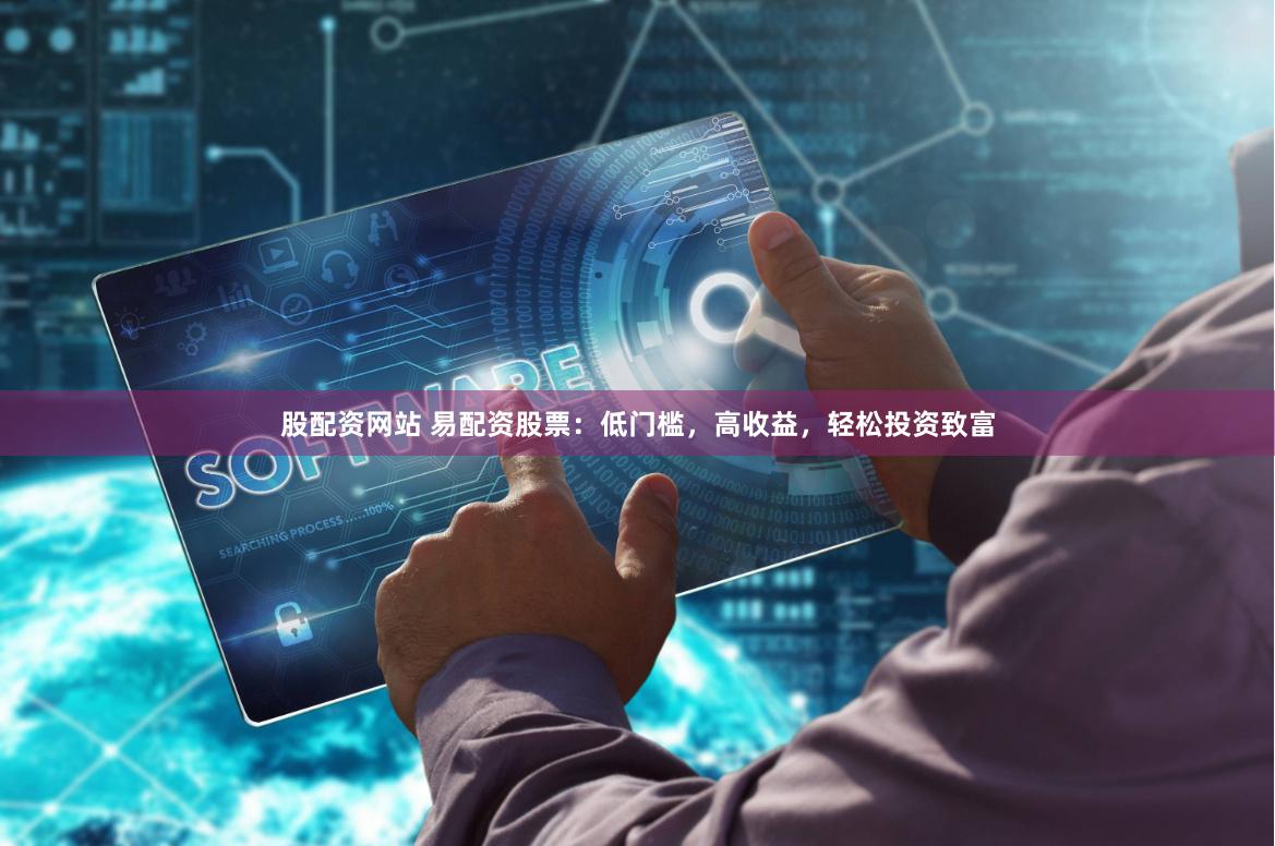 股配资网站 易配资股票:低门槛,高收益,轻松投资致富