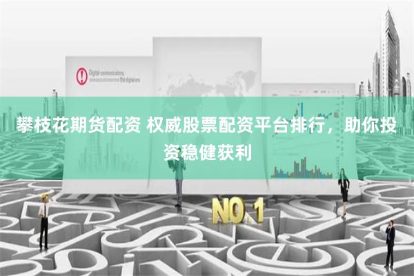 攀枝花期货配资 权威股票配资平台排行,助你投资稳健获利