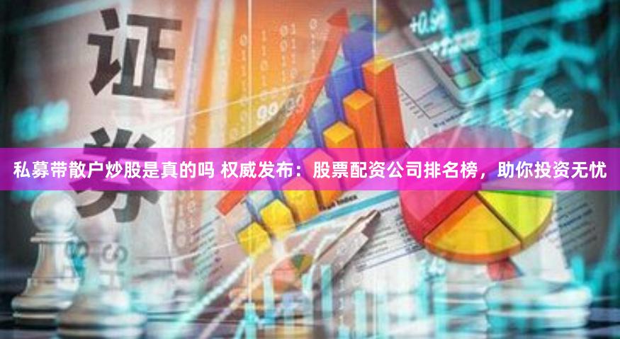 私募带散户炒股是真的吗 权威发布：股票配资公司排名榜，助你投资无忧