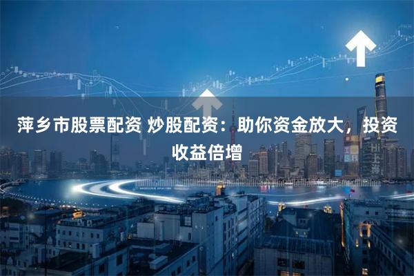 萍乡市股票配资 炒股配资:助你资金放大,投资收益倍增