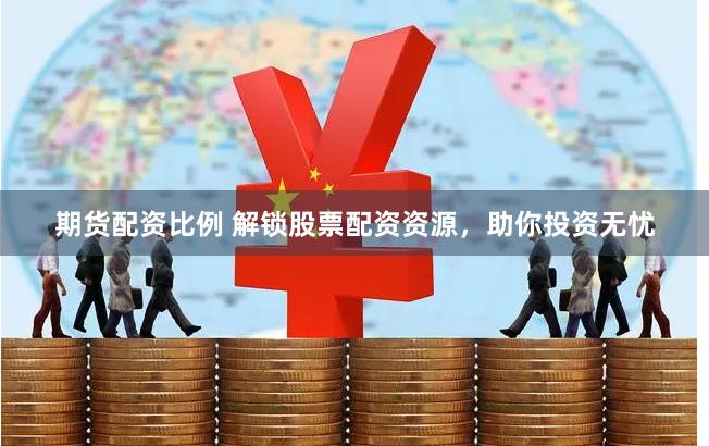 期货配资比例 解锁股票配资资源,助你投资无忧