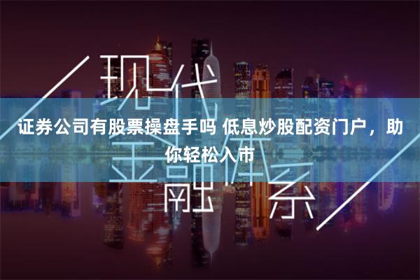证券公司有股票操盘手吗 低息炒股配资门户，助你轻松入市