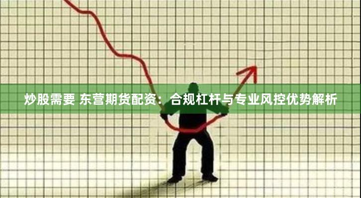 炒股需要 东营期货配资:合规杠杆与专业风控优势解析