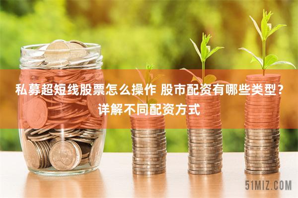 私募超短线股票怎么操作 股市配资有哪些类型？详解不同配资方式