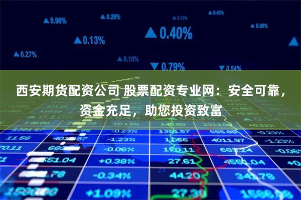 西安期货配资公司 股票配资专业网：安全可靠，资金充足，助您投资致富