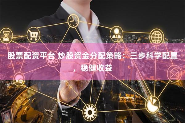 股票配资平台 炒股资金分配策略:三步科学配置,稳健收益