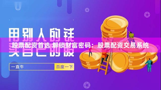股票配资首选 解锁财富密码：股票配资交易系统