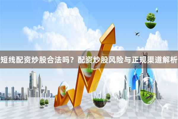 短线配资炒股合法吗?配资炒股风险与正规渠道解析