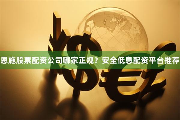 恩施股票配资公司哪家正规？安全低息配资平台推荐