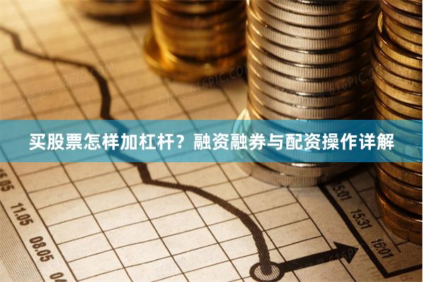 买股票怎样加杠杆？融资融券与配资操作详解