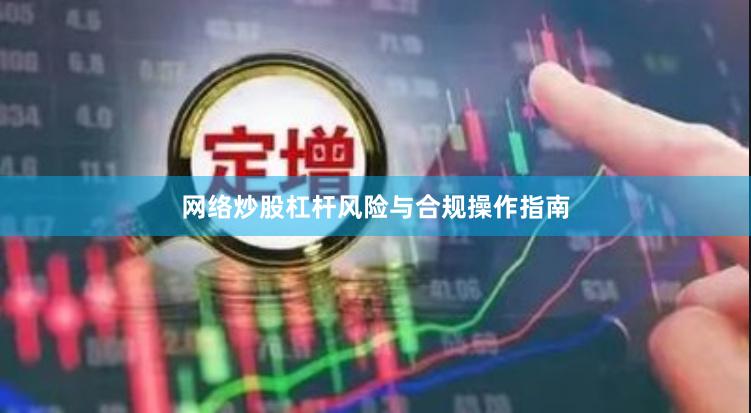 网络炒股杠杆风险与合规操作指南