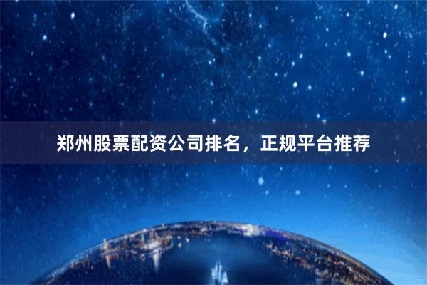 郑州股票配资公司排名，正规平台推荐