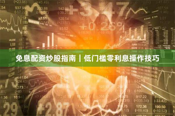 免息配资炒股指南｜低门槛零利息操作技巧